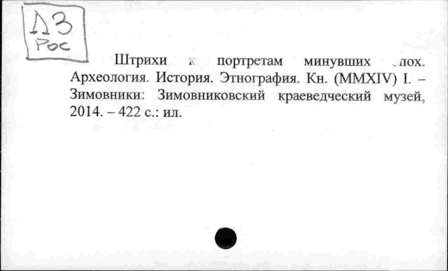 ﻿лъ
I I
к~ -.... Штрихи * портретам минувших „ дох.
Археология. История. Этнография. Кн. (MMXIV) I. -Зимовники: Зимовниковский краеведческий музей, 2014.-422 с.: ил.